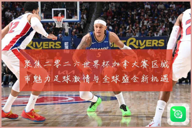 聚焦二零二六世界杯加拿大赛区城市魅力足球激情与全球盛会新机遇赛事前瞻