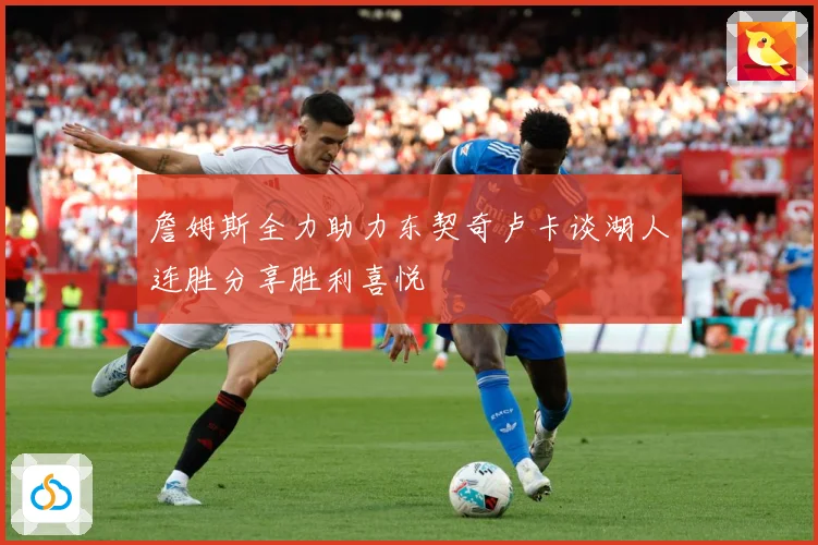 詹姆斯全力助力东契奇卢卡谈湖人连胜分享胜利喜悦