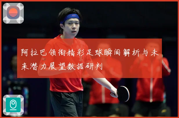 阿拉巴领衔精彩足球瞬间解析与未来潜力展望数据研判