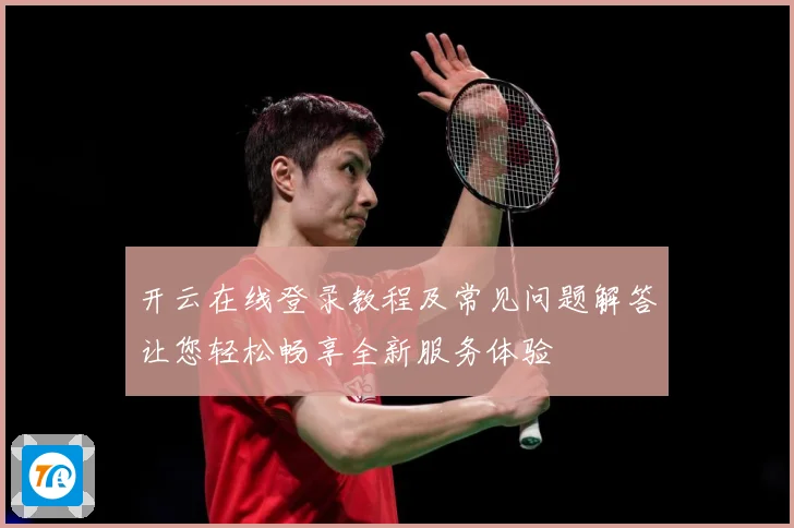 开云在线登录教程及常见问题解答让您轻松畅享全新服务体验