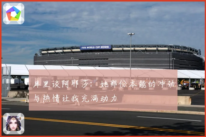 库里谈阿耶莎：她那份本能的冲劲与热情让我充满动力