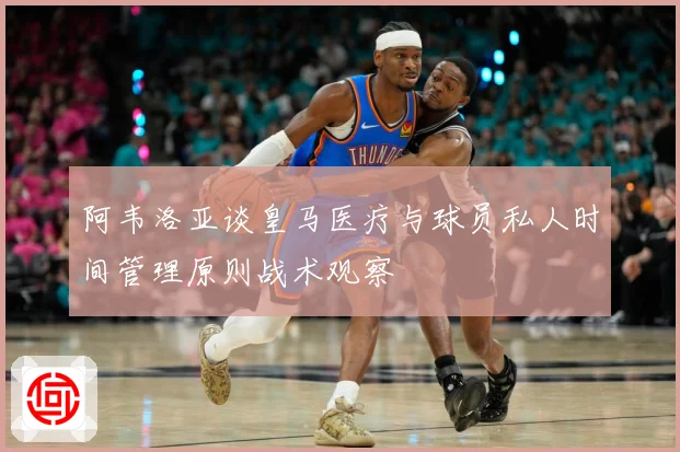 阿韦洛亚谈皇马医疗与球员私人时间管理原则战术观察