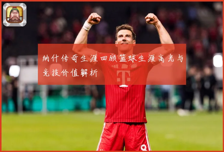 纳什传奇生涯回顾篮球生涯高光与竞技价值解析