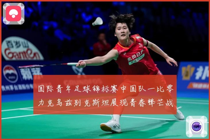 国际青年足球锦标赛中国队一比零力克乌兹别克斯坦展现青春锋芒战术观察