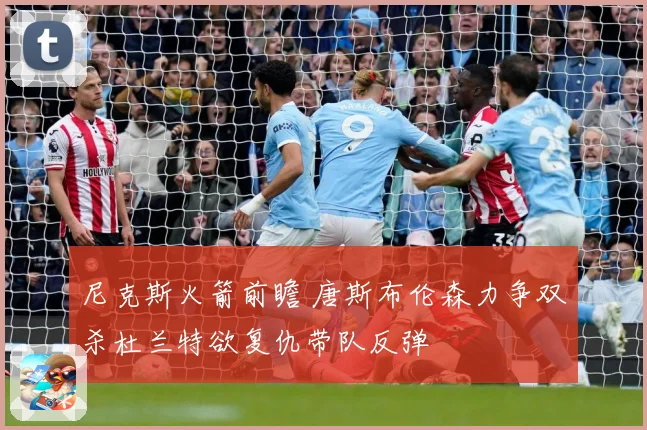 尼克斯火箭前瞻 唐斯布伦森力争双杀杜兰特欲复仇带队反弹