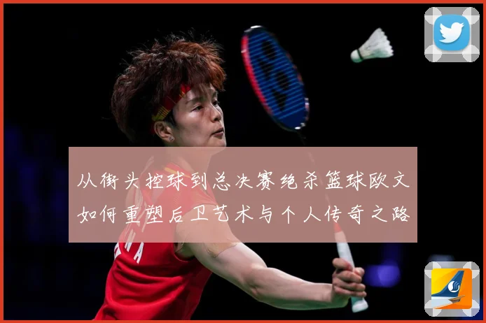 从街头控球到总决赛绝杀篮球欧文如何重塑后卫艺术与个人传奇之路赛场复盘