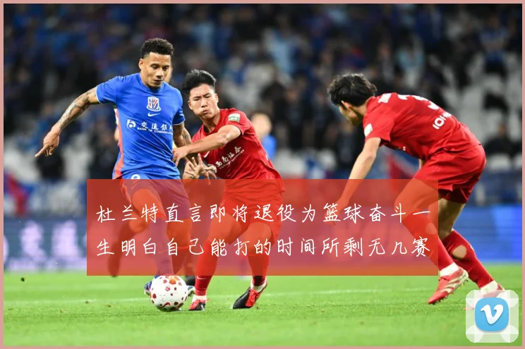 杜兰特直言即将退役为篮球奋斗一生明白自己能打的时间所剩无几赛场复盘
