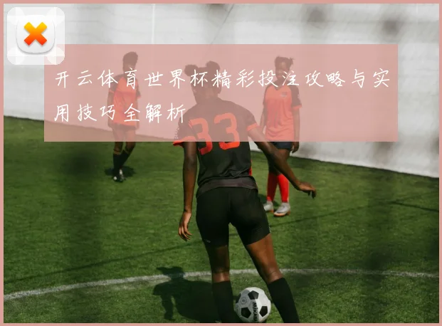 开云体育世界杯精彩投注攻略与实用技巧全解析