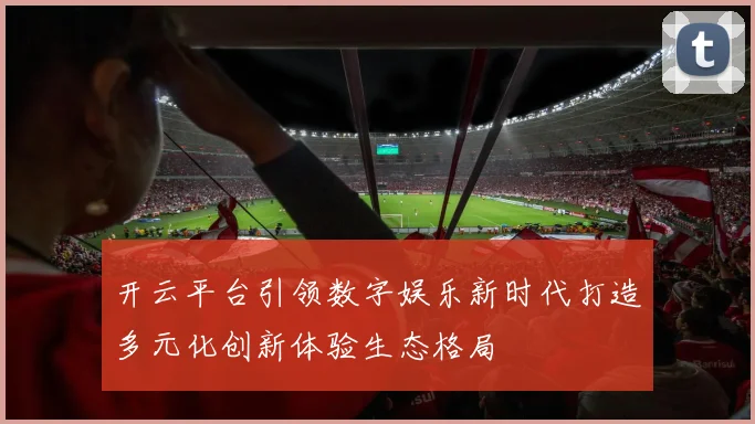 开云平台引领数字娱乐新时代打造多元化创新体验生态格局