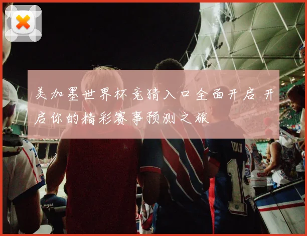 美加墨世界杯竞猜入口全面开启 开启你的精彩赛事预测之旅