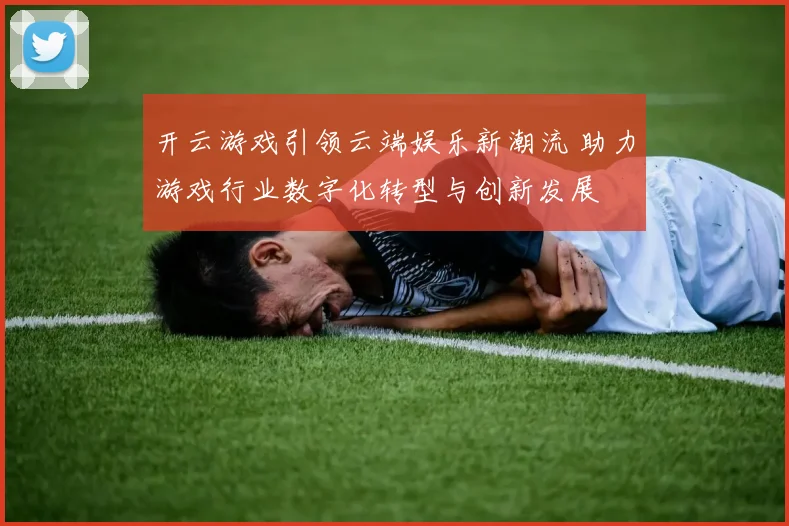 开云游戏引领云端娱乐新潮流 助力游戏行业数字化转型与创新发展