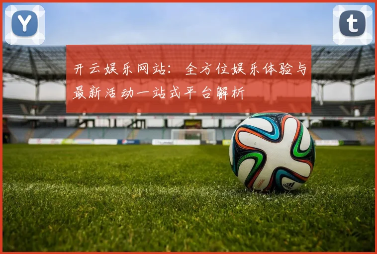 开云娱乐网站：全方位娱乐体验与最新活动一站式平台解析