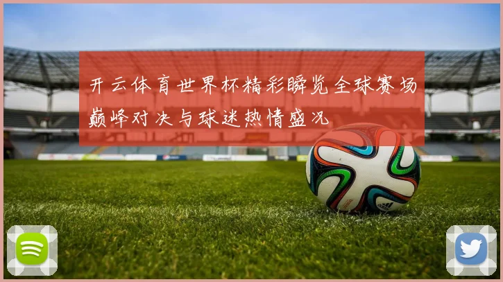 开云体育世界杯精彩瞬览全球赛场巅峰对决与球迷热情盛况