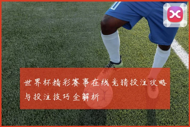 世界杯精彩赛事在线竞猜投注攻略与投注技巧全解析