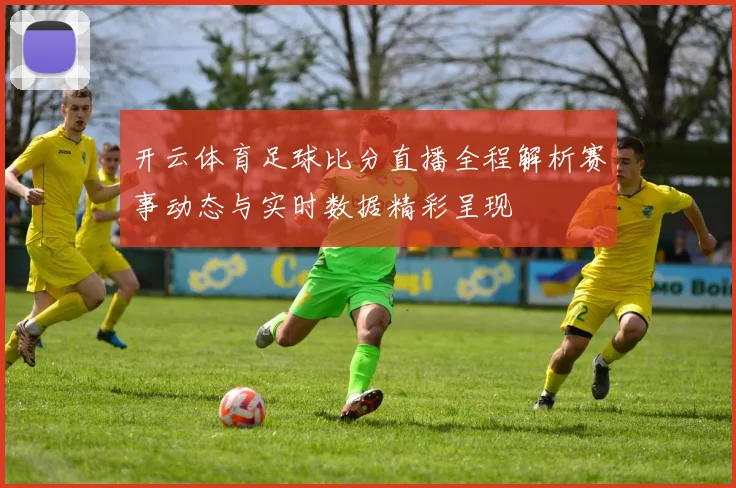 开云体育足球比分直播全程解析赛事动态与实时数据精彩呈现