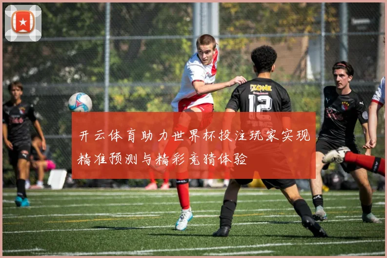 开云体育助力世界杯投注玩家实现精准预测与精彩竞猜体验