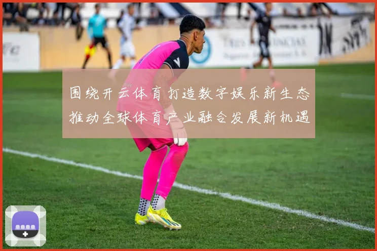 围绕开云体育打造数字娱乐新生态推动全球体育产业融合发展新机遇