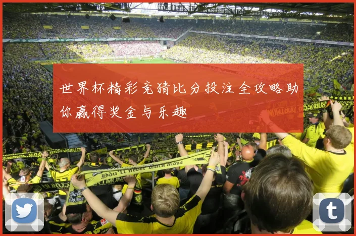 世界杯精彩竞猜比分投注全攻略助你赢得奖金与乐趣