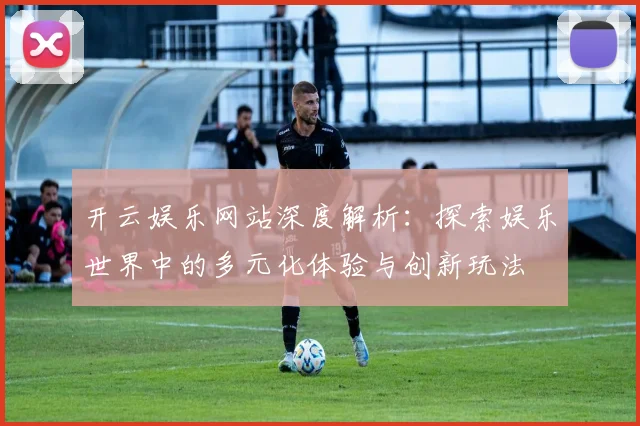 开云娱乐网站深度解析：探索娱乐世界中的多元化体验与创新玩法