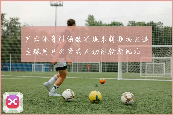 开云体育引领数字娱乐新潮流打造全球用户沉浸式互动体验新纪元