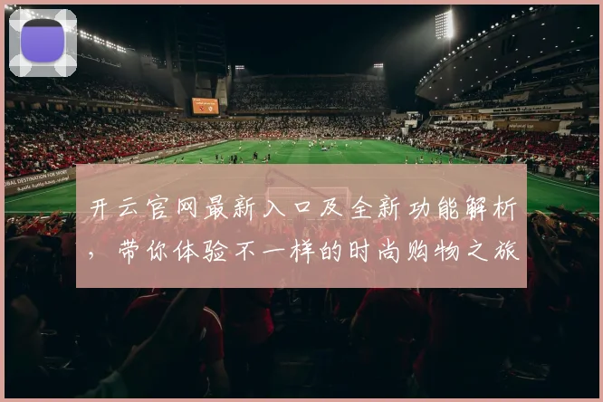 开云官网最新入口及全新功能解析，带你体验不一样的时尚购物之旅