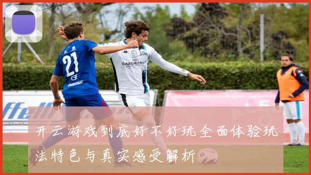 开云游戏到底好不好玩全面体验玩法特色与真实感受解析