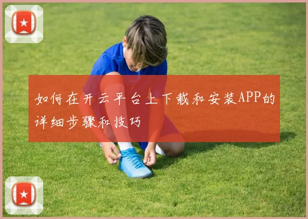 如何在开云平台上下载和安装APP的详细步骤和技巧
