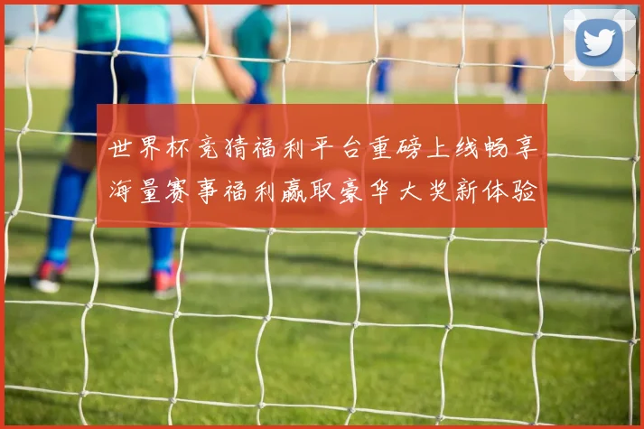 世界杯竞猜福利平台重磅上线畅享海量赛事福利赢取豪华大奖新体验