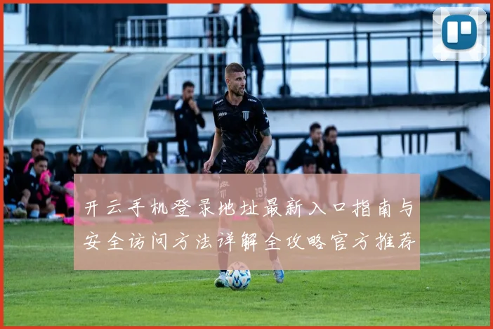 开云手机登录地址最新入口指南与安全访问方法详解全攻略官方推荐稳定渠道