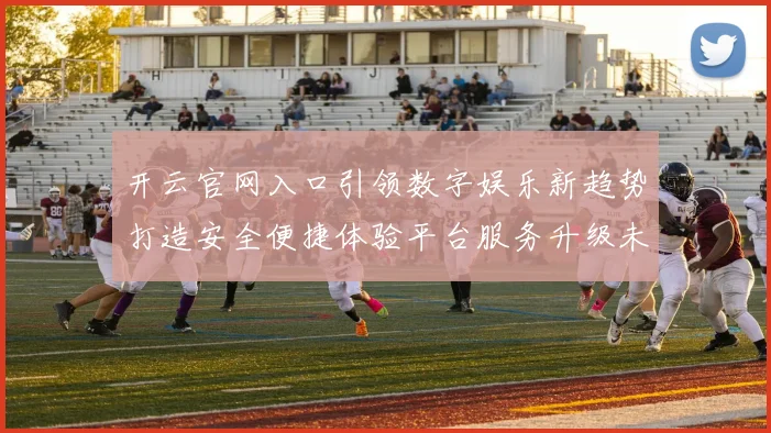 开云官网入口引领数字娱乐新趋势打造安全便捷体验平台服务升级未来发展
