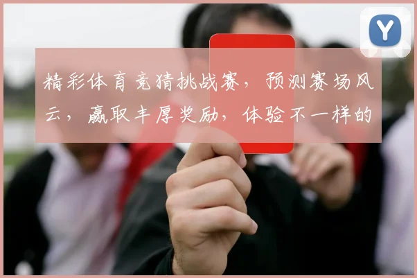 精彩体育竞猜挑战赛，预测赛场风云，赢取丰厚奖励，体验不一样的体育激情