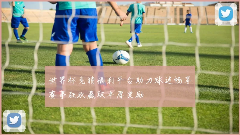 世界杯竞猜福利平台助力球迷畅享赛事狂欢赢取丰厚奖励