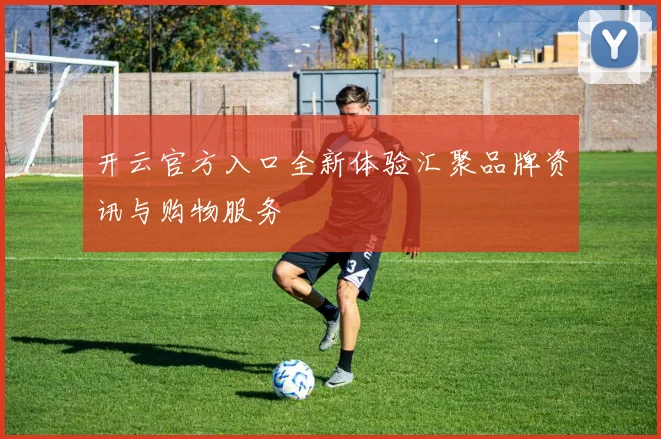 开云官方入口全新体验汇聚品牌资讯与购物服务