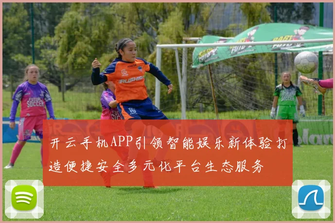 开云手机APP引领智能娱乐新体验打造便捷安全多元化平台生态服务