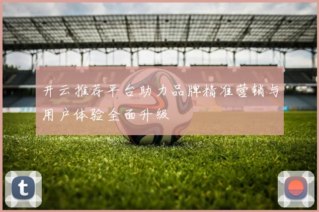 开云推荐平台助力品牌精准营销与用户体验全面升级