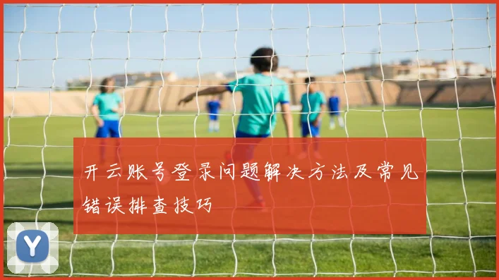 开云账号登录问题解决方法及常见错误排查技巧