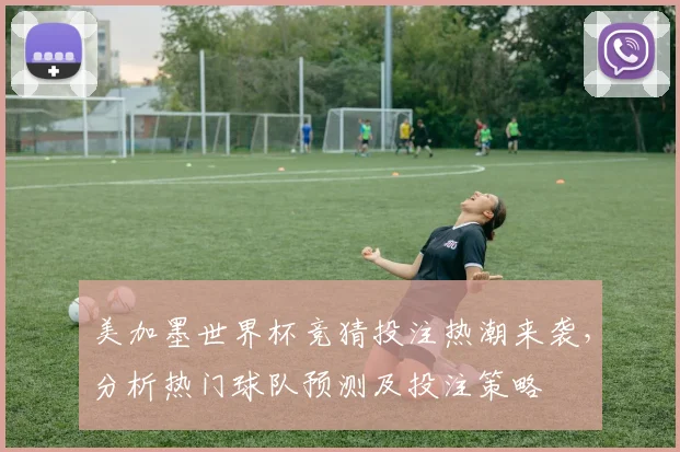 美加墨世界杯竞猜投注热潮来袭，分析热门球队预测及投注策略