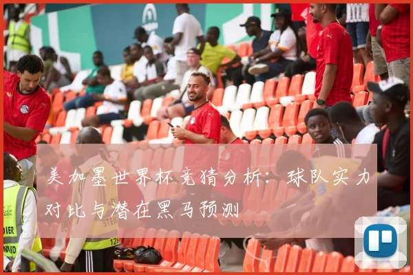 美加墨世界杯竞猜分析：球队实力对比与潜在黑马预测