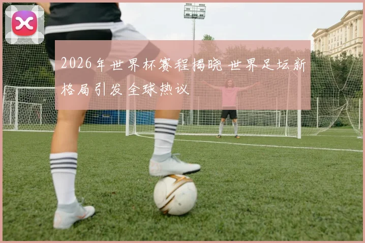 2026年世界杯赛程揭晓 世界足坛新格局引发全球热议