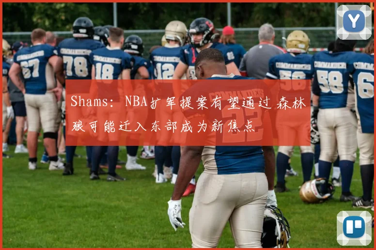 Shams：NBA扩军提案有望通过 森林狼可能迁入东部成为新焦点
