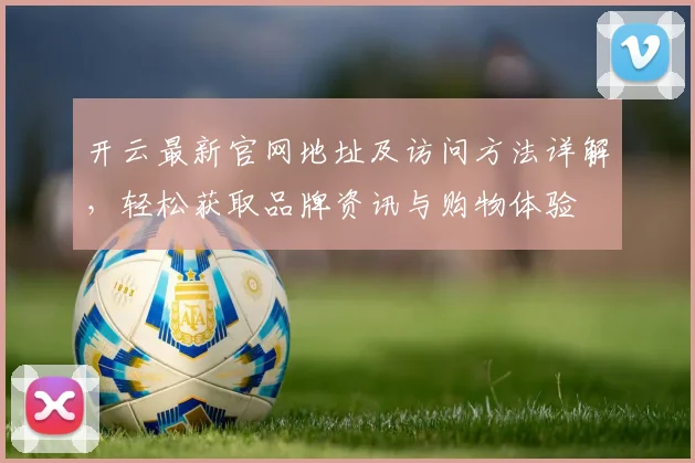 开云最新官网地址及访问方法详解，轻松获取品牌资讯与购物体验