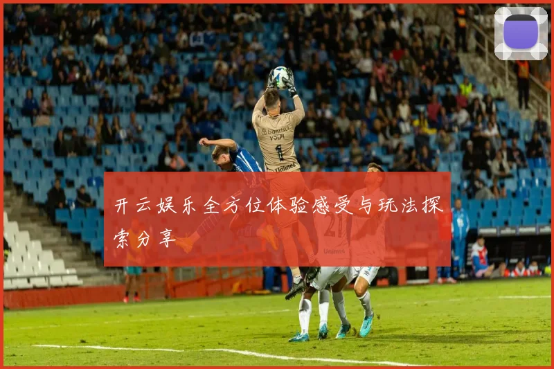 开云娱乐全方位体验感受与玩法探索分享
