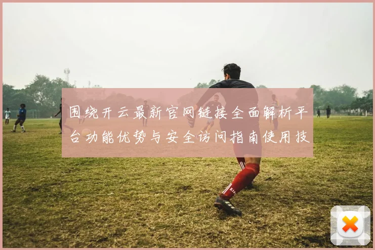 围绕开云最新官网链接全面解析平台功能优势与安全访问指南使用技巧