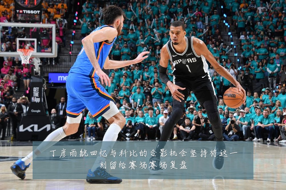 丁彦雨航回忆与科比的合影机会坚持将这一刻留给赛场赛场复盘