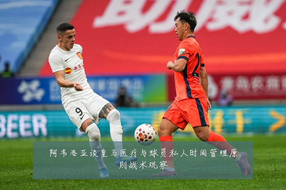 阿韦洛亚谈皇马医疗与球员私人时间管理原则战术观察