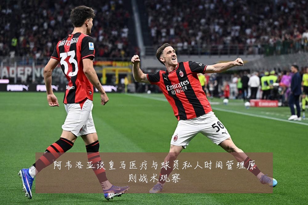 阿韦洛亚谈皇马医疗与球员私人时间管理原则战术观察