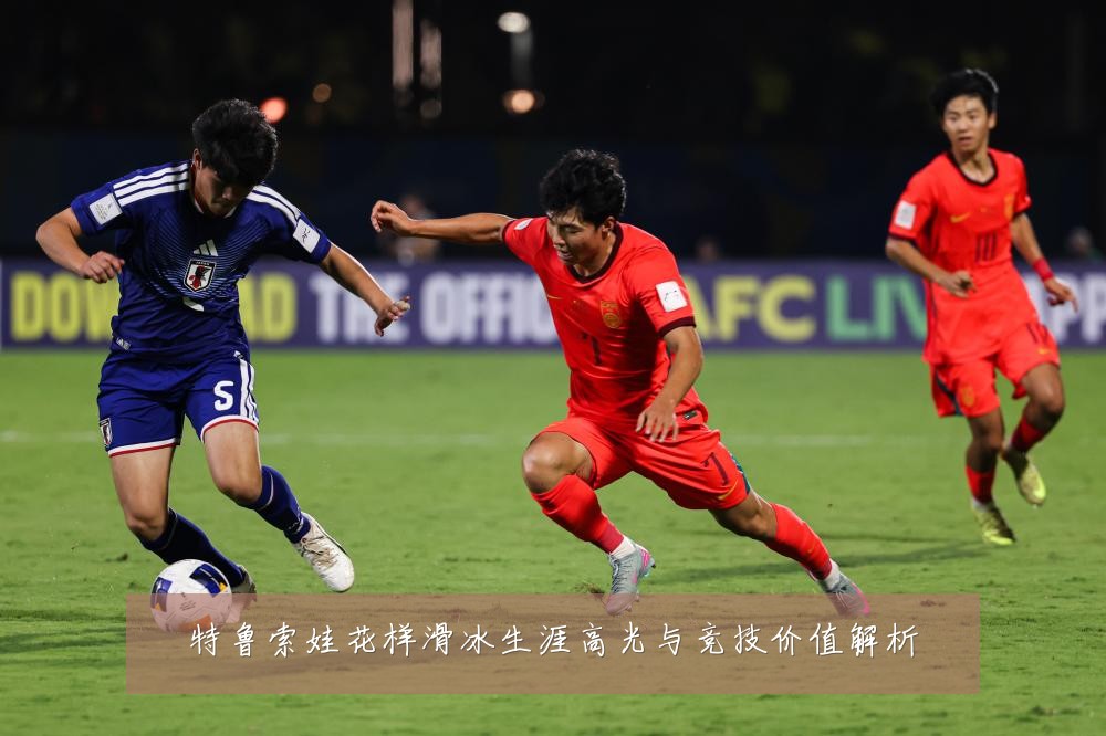 特鲁索娃花样滑冰生涯高光与竞技价值解析